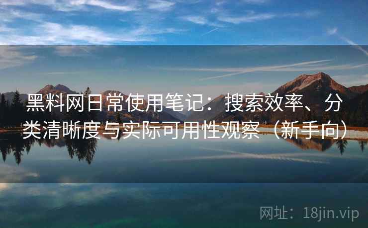 黑料网日常使用笔记：搜索效率、分类清晰度与实际可用性观察（新手向）