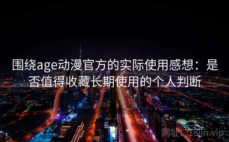 围绕age动漫官方的实际使用感想：是否值得收藏长期使用的个人判断