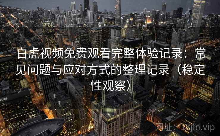 白虎视频免费观看完整体验记录:常见问题与应对方式的整理记录(稳定性观察) 白虎视频免费观看完整体验记录:常见问题与应对方式的整理记录(稳定性观察)