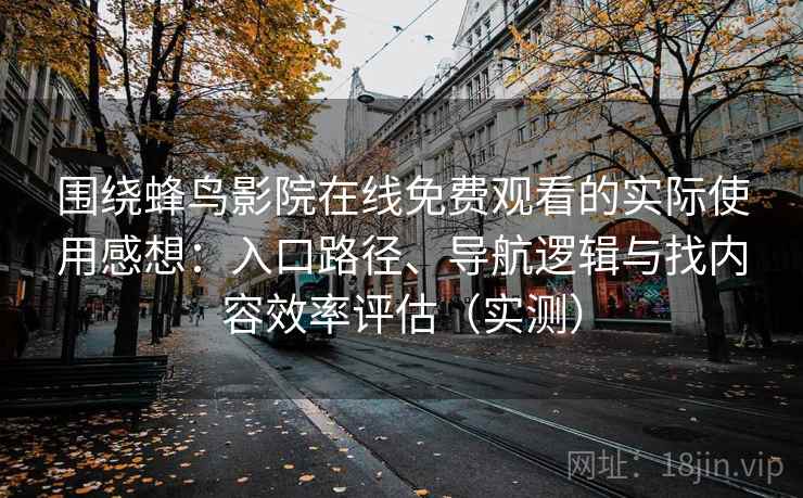 围绕蜂鸟影院在线免费观看的实际使用感想:入口路径、导航逻辑与找内容效率评估(实测) 围绕蜂鸟影院在线免费观看的实际使用感想:入口路径、导航逻辑与找内容效率评估(实测)