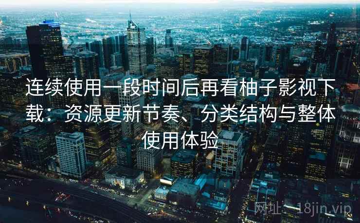 连续使用一段时间后再看柚子影视下载:资源更新节奏、分类结构与整体使用体验 连续使用一段时间后再看柚子影视下载:资源更新节奏、分类结构与整体使用体验