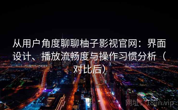 从用户角度聊聊柚子影视官网:界面设计、播放流畅度与操作习惯分析(对比后) 从用户角度聊聊柚子影视官网:界面设计、播放流畅度与操作习惯分析(对比后)