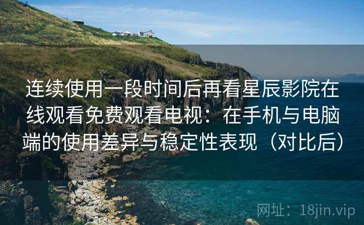 连续使用一段时间后再看星辰影院在线观看免费观看电视:在手机与电脑端的使用差异与稳定性表现(对比后) 连续使用一段时间后再看星辰影院在线观看免费观看电视:在手机与电脑端的使用差异与稳定性表现(对比后)
