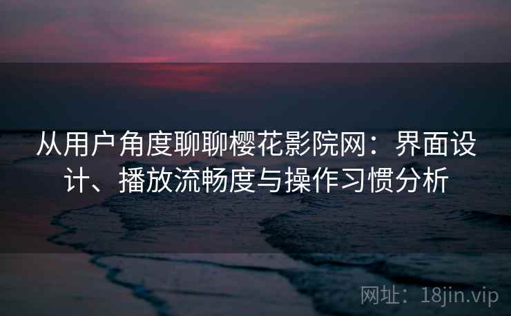 从用户角度聊聊樱花影院网:界面设计、播放流畅度与操作习惯分析 从用户角度聊聊樱花影院网:界面设计、播放流畅度与操作习惯分析