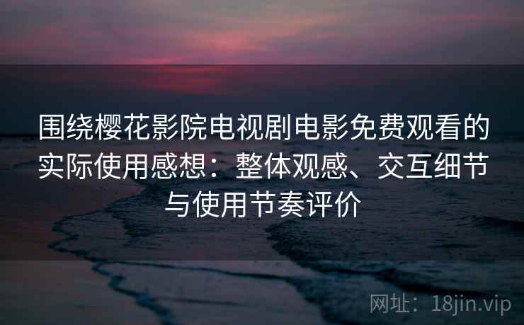 围绕樱花影院电视剧电影免费观看的实际使用感想：整体观感、交互细节与使用节奏评价