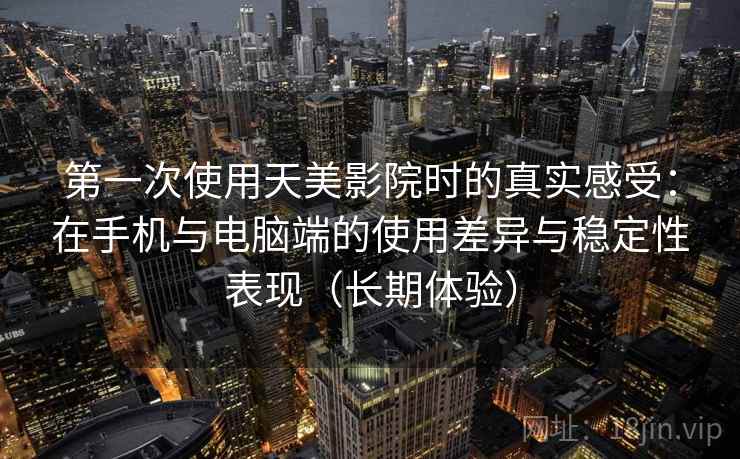 第一次使用天美影院时的真实感受：在手机与电脑端的使用差异与稳定性表现（长期体验）