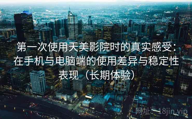 第一次使用天美影院时的真实感受：在手机与电脑端的使用差异与稳定性表现（长期体验）