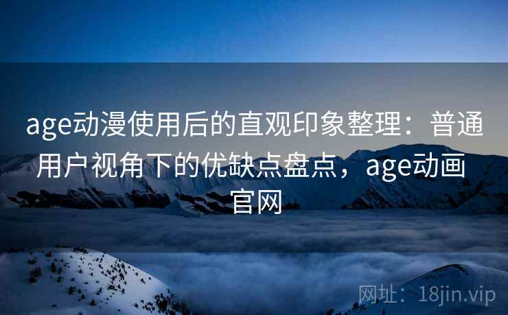 age动漫使用后的直观印象整理：普通用户视角下的优缺点盘点，age动画 官网