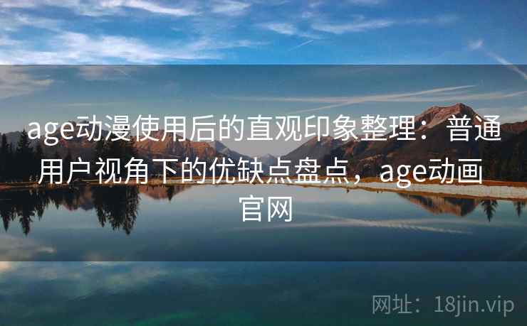 age动漫使用后的直观印象整理：普通用户视角下的优缺点盘点，age动画 官网