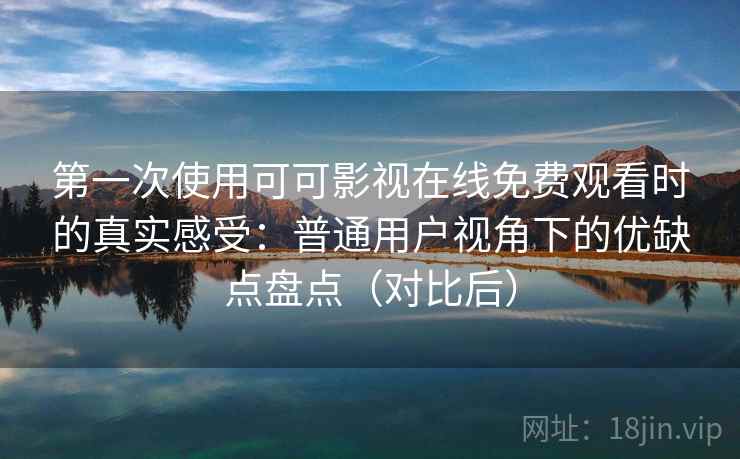 第一次使用可可影视在线免费观看时的真实感受：普通用户视角下的优缺点盘点（对比后）