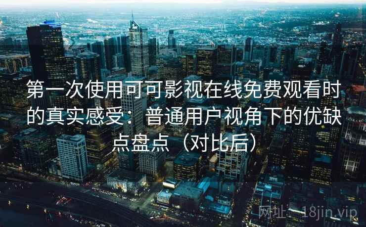 第一次使用可可影视在线免费观看时的真实感受：普通用户视角下的优缺点盘点（对比后）