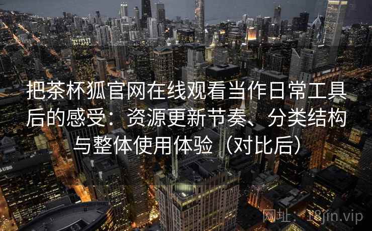 把茶杯狐官网在线观看当作日常工具后的感受：资源更新节奏、分类结构与整体使用体验（对比后）