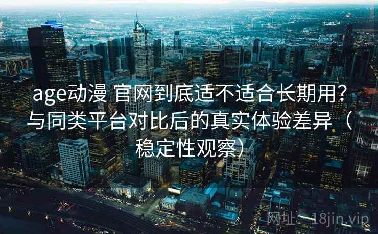 age动漫 官网到底适不适合长期用？与同类平台对比后的真实体验差异（稳定性观察）
