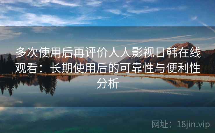 多次使用后再评价人人影视日韩在线观看：长期使用后的可靠性与便利性分析