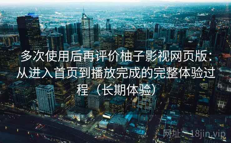 多次使用后再评价柚子影视网页版：从进入首页到播放完成的完整体验过程（长期体验）