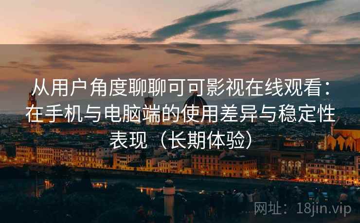 从用户角度聊聊可可影视在线观看：在手机与电脑端的使用差异与稳定性表现（长期体验）