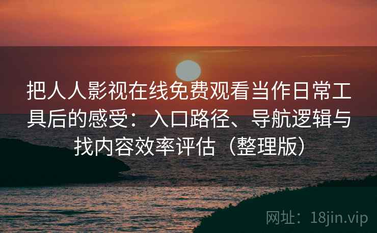 把人人影视在线免费观看当作日常工具后的感受：入口路径、导航逻辑与找内容效率评估（整理版）