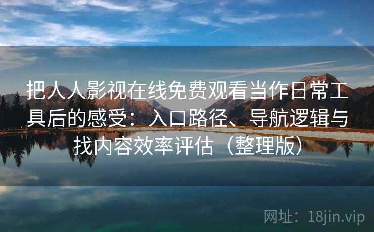 把人人影视在线免费观看当作日常工具后的感受：入口路径、导航逻辑与找内容效率评估（整理版）