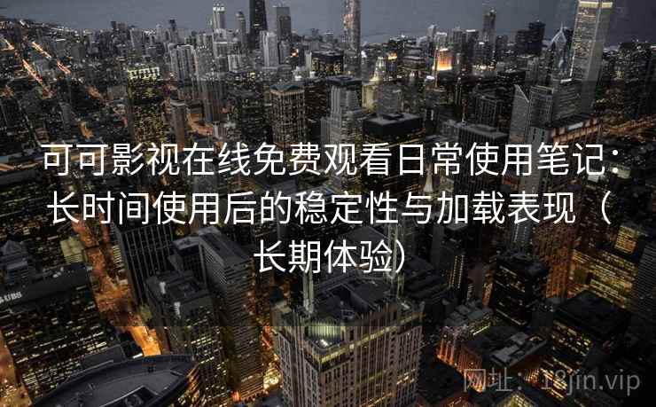 可可影视在线免费观看日常使用笔记：长时间使用后的稳定性与加载表现（长期体验）
