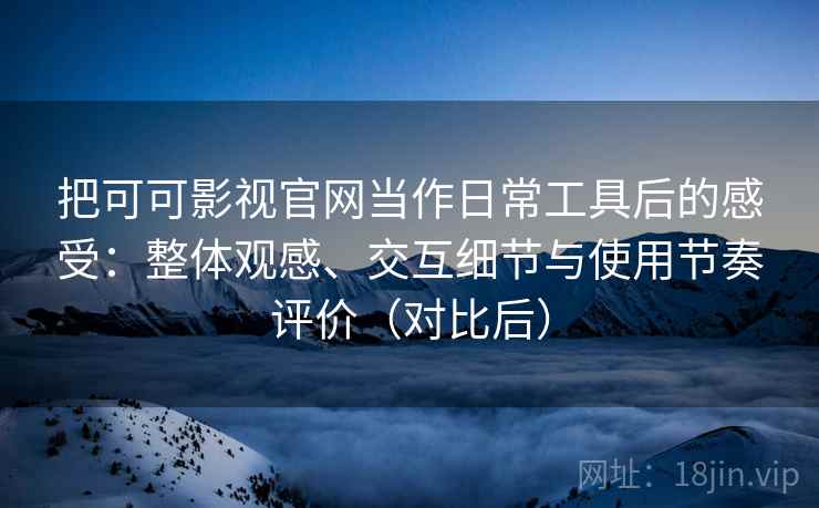 把可可影视官网当作日常工具后的感受：整体观感、交互细节与使用节奏评价（对比后）