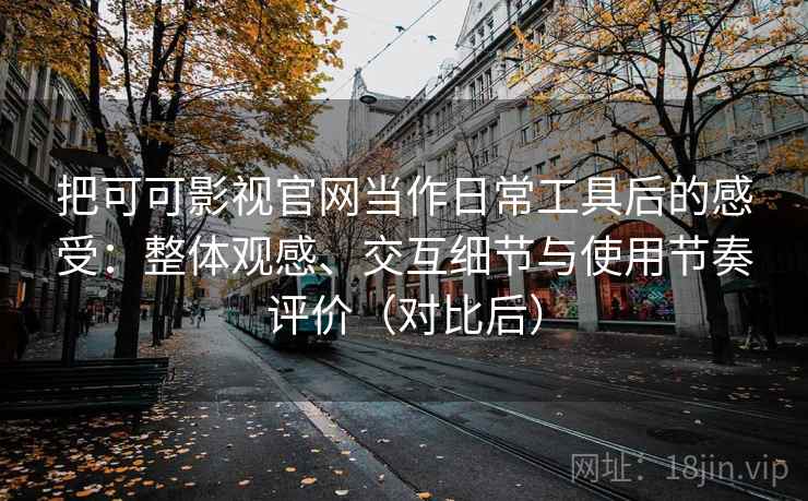 把可可影视官网当作日常工具后的感受：整体观感、交互细节与使用节奏评价（对比后）