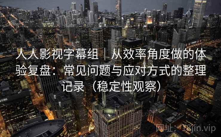人人影视字幕组｜从效率角度做的体验复盘：常见问题与应对方式的整理记录（稳定性观察）