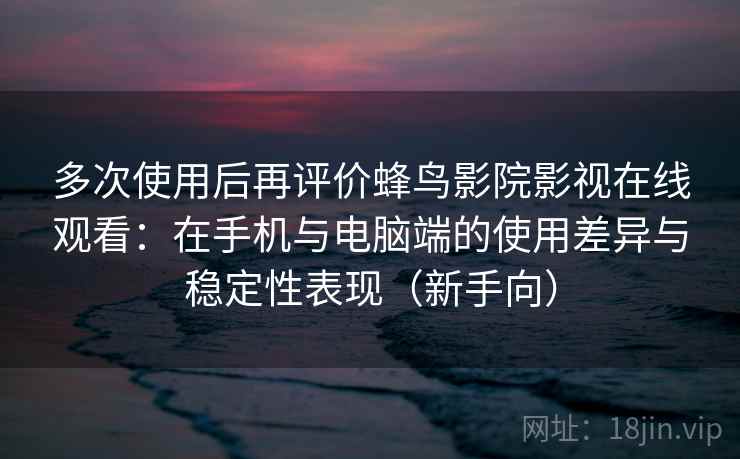 多次使用后再评价蜂鸟影院影视在线观看：在手机与电脑端的使用差异与稳定性表现（新手向）