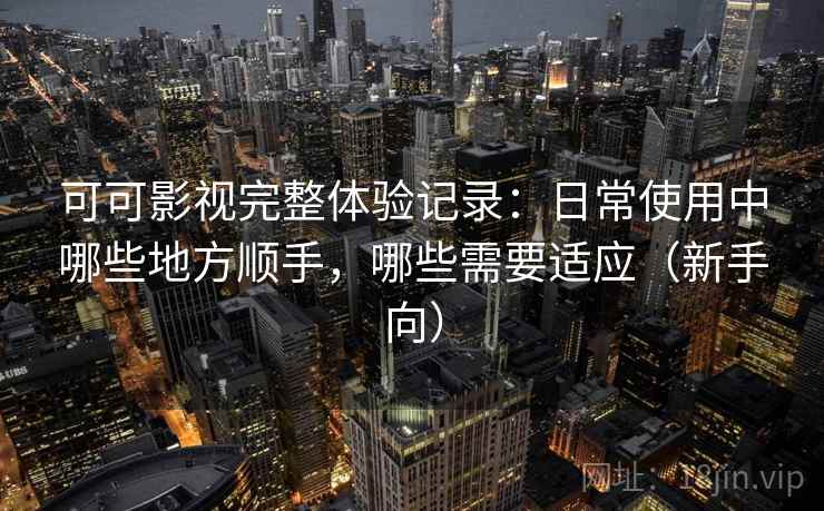 可可影视完整体验记录：日常使用中哪些地方顺手，哪些需要适应（新手向）