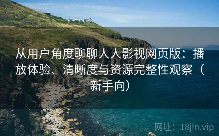从用户角度聊聊人人影视网页版：播放体验、清晰度与资源完整性观察（新手向）