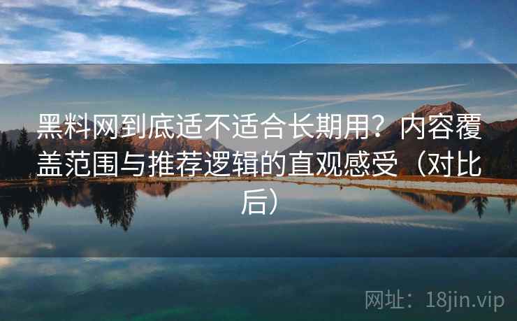黑料网到底适不适合长期用？内容覆盖范围与推荐逻辑的直观感受（对比后）