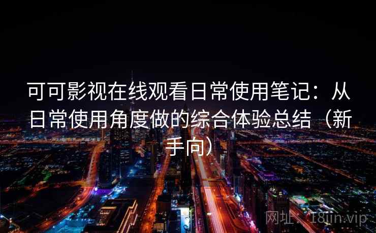 可可影视在线观看日常使用笔记：从日常使用角度做的综合体验总结（新手向）