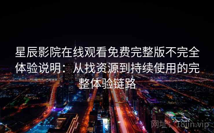 星辰影院在线观看免费完整版不完全体验说明：从找资源到持续使用的完整体验链路