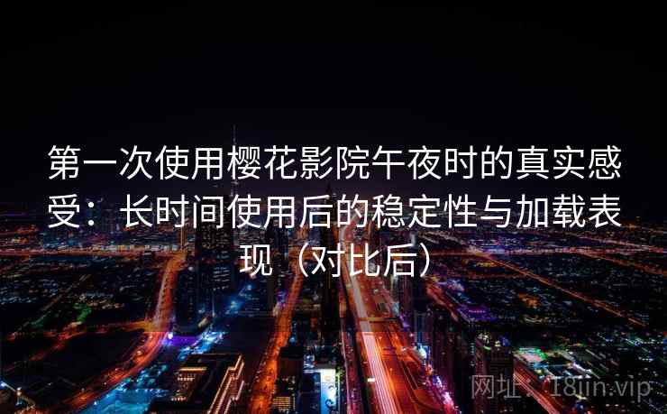 第一次使用樱花影院午夜时的真实感受：长时间使用后的稳定性与加载表现（对比后）