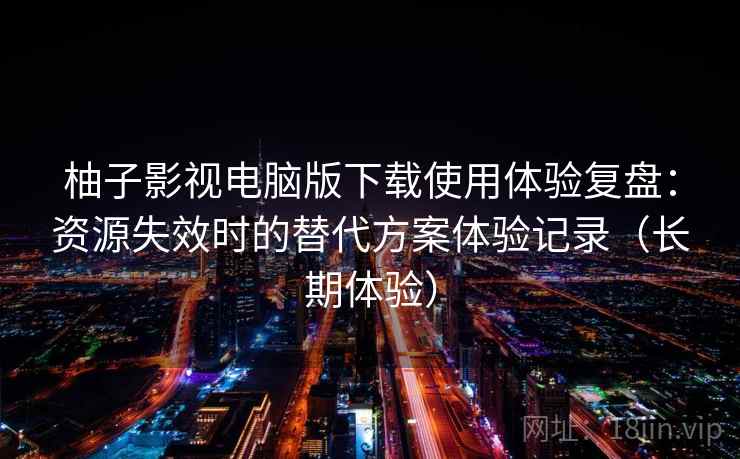 柚子影视电脑版下载使用体验复盘：资源失效时的替代方案体验记录（长期体验）