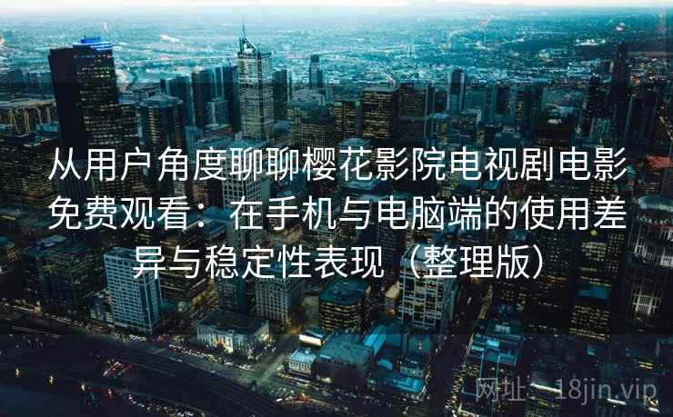 从用户角度聊聊樱花影院电视剧电影免费观看：在手机与电脑端的使用差异与稳定性表现（整理版）