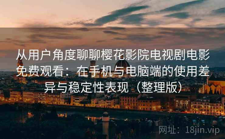 从用户角度聊聊樱花影院电视剧电影免费观看：在手机与电脑端的使用差异与稳定性表现（整理版）