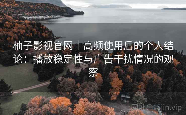 柚子影视官网｜高频使用后的个人结论：播放稳定性与广告干扰情况的观察