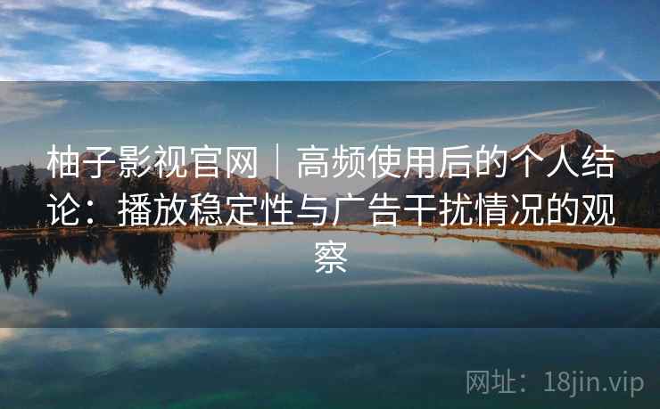 柚子影视官网｜高频使用后的个人结论：播放稳定性与广告干扰情况的观察