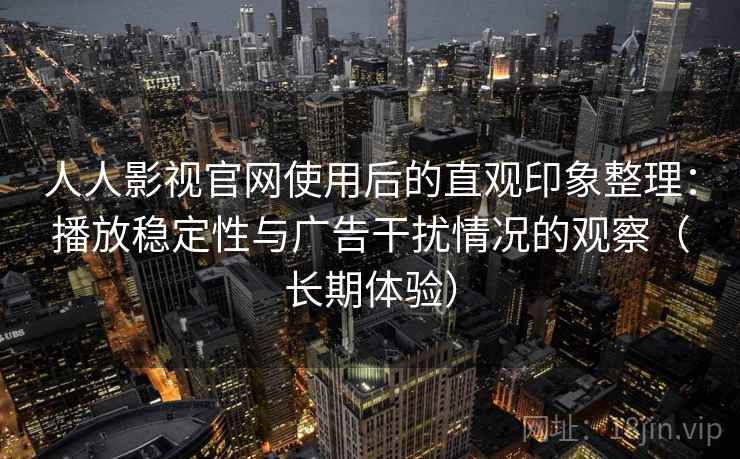 人人影视官网使用后的直观印象整理：播放稳定性与广告干扰情况的观察（长期体验）
