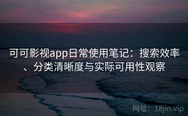 可可影视app日常使用笔记：搜索效率、分类清晰度与实际可用性观察