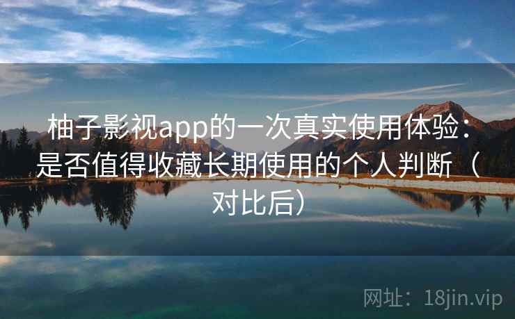 柚子影视app的一次真实使用体验：是否值得收藏长期使用的个人判断（对比后）