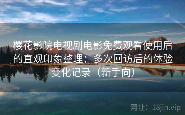 樱花影院电视剧电影免费观看使用后的直观印象整理：多次回访后的体验变化记录（新手向）