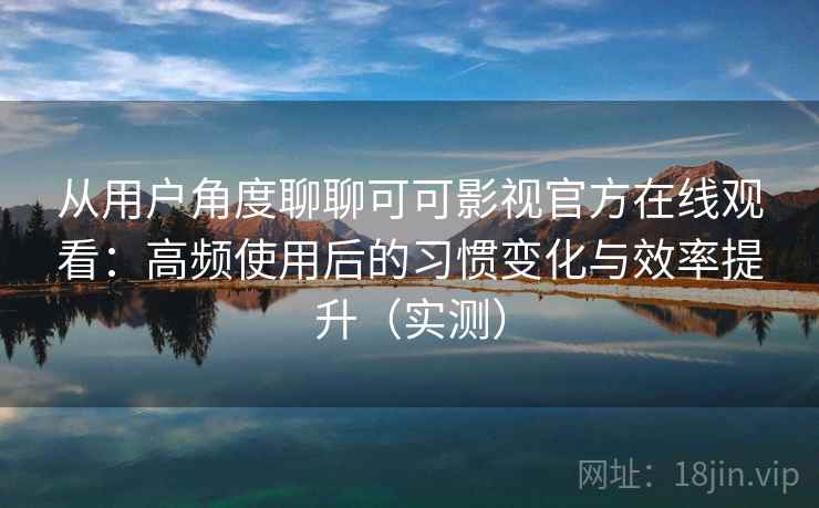 从用户角度聊聊可可影视官方在线观看：高频使用后的习惯变化与效率提升（实测）