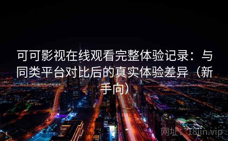 可可影视在线观看完整体验记录：与同类平台对比后的真实体验差异（新手向）