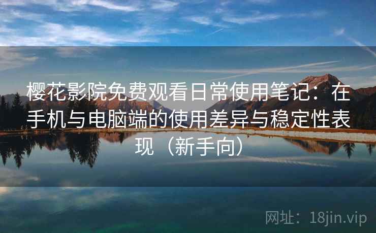樱花影院免费观看日常使用笔记：在手机与电脑端的使用差异与稳定性表现（新手向）