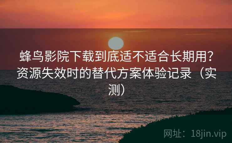 蜂鸟影院下载到底适不适合长期用？资源失效时的替代方案体验记录（实测）