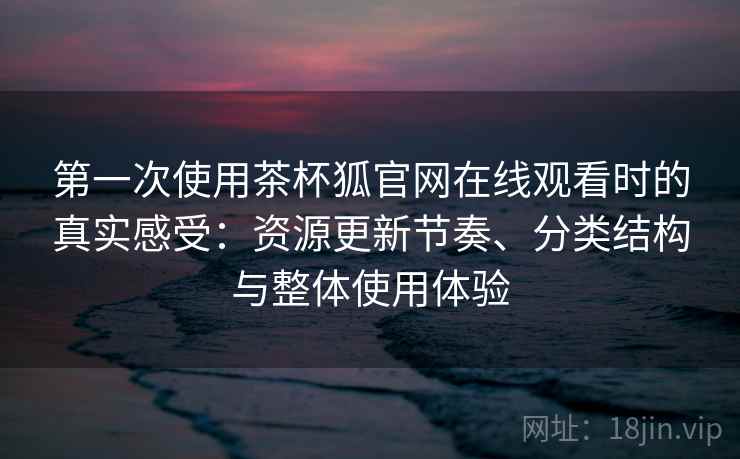 第一次使用茶杯狐官网在线观看时的真实感受：资源更新节奏、分类结构与整体使用体验