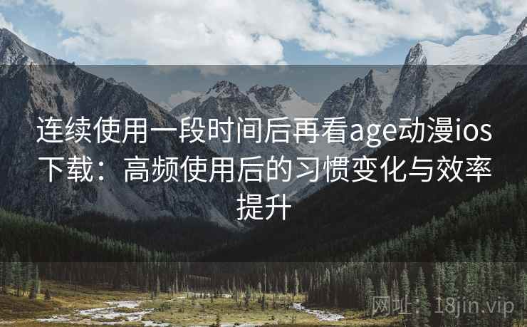 连续使用一段时间后再看age动漫ios下载：高频使用后的习惯变化与效率提升