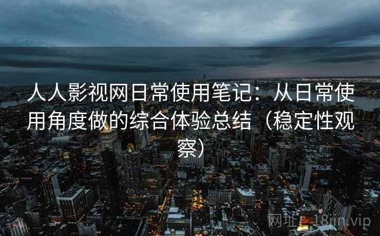 人人影视网日常使用笔记：从日常使用角度做的综合体验总结（稳定性观察）