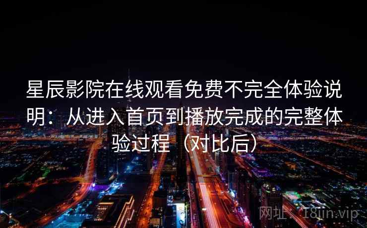 星辰影院在线观看免费不完全体验说明：从进入首页到播放完成的完整体验过程（对比后）